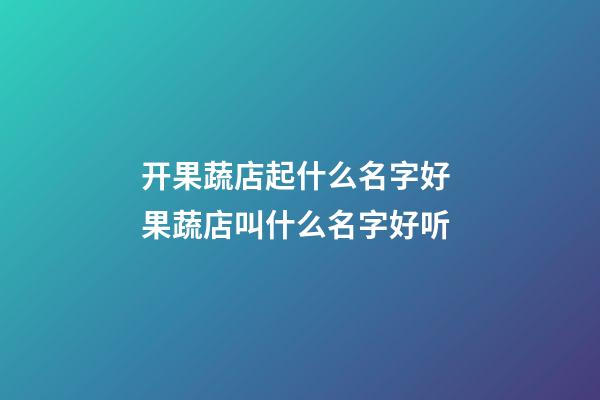 开果蔬店起什么名字好 果蔬店叫什么名字好听
